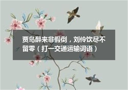贾岛醉来非假倒，刘伶饮尽不留零（打一交通运输词语）