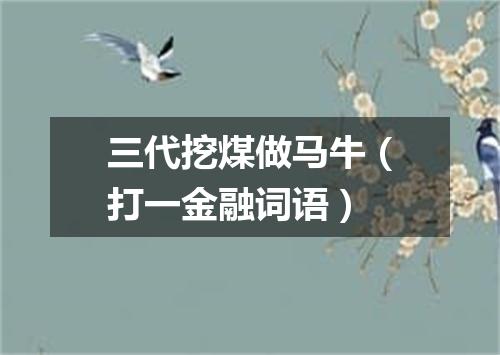 三代挖煤做马牛（打一金融词语）