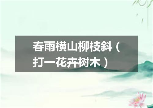 春雨横山柳枝斜（打一花卉树木）