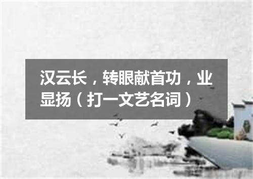 汉云长，转眼献首功，业显扬（打一文艺名词）