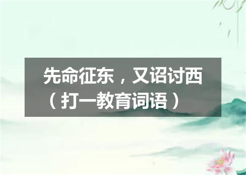 先命征东，又诏讨西（打一教育词语）