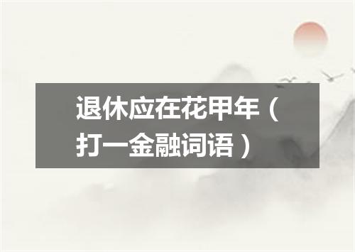 退休应在花甲年（打一金融词语）