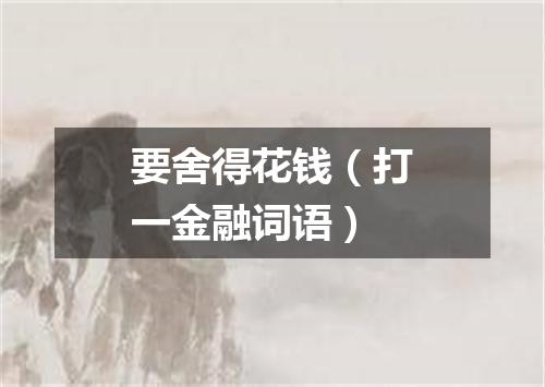要舍得花钱（打一金融词语）