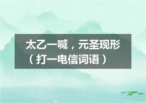 太乙一喊，元圣现形（打一电信词语）