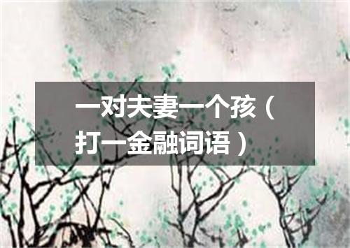 一对夫妻一个孩（打一金融词语）