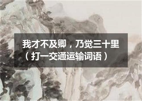 我才不及卿，乃觉三十里（打一交通运输词语）