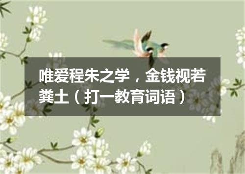 唯爱程朱之学，金钱视若粪土（打一教育词语）