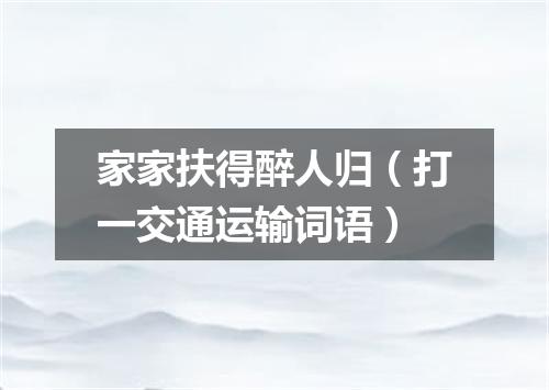 家家扶得醉人归（打一交通运输词语）