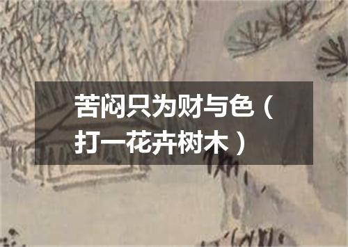 苦闷只为财与色（打一花卉树木）