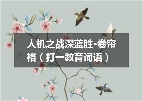 人机之战深蓝胜·卷帘格（打一教育词语）