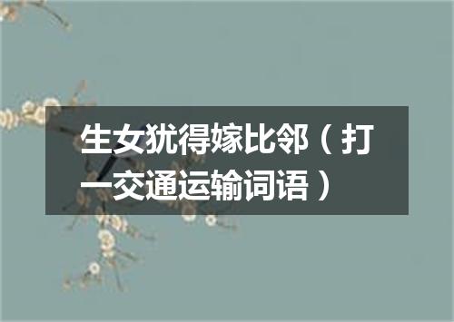 生女犹得嫁比邻（打一交通运输词语）