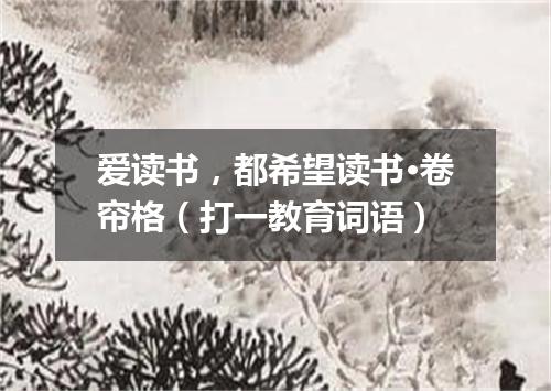 爱读书，都希望读书·卷帘格（打一教育词语）
