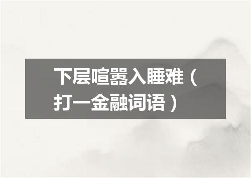 下层喧嚣入睡难（打一金融词语）