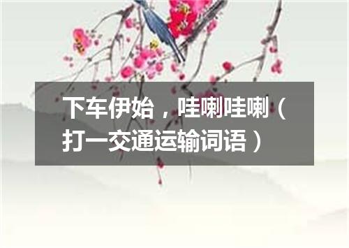 下车伊始，哇喇哇喇（打一交通运输词语）