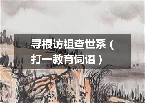 寻根访祖查世系（打一教育词语）