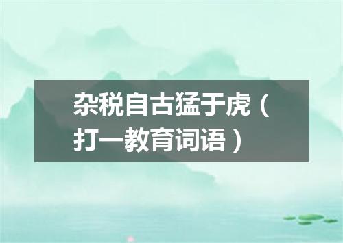 杂税自古猛于虎（打一教育词语）