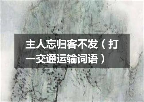 主人忘归客不发（打一交通运输词语）