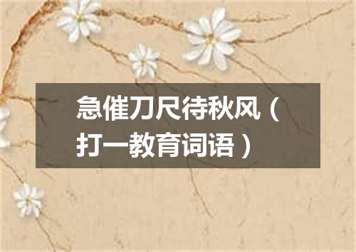 急催刀尺待秋风（打一教育词语）
