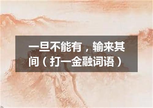 一旦不能有，输来其间（打一金融词语）