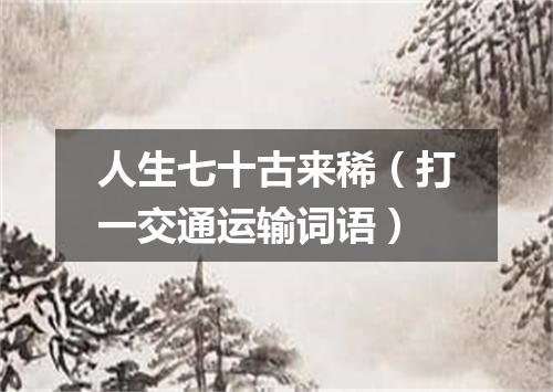 人生七十古来稀（打一交通运输词语）