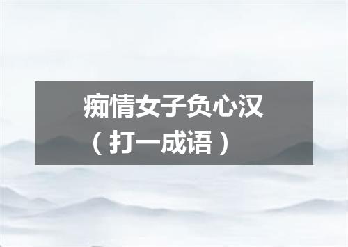 痴情女子负心汉（打一成语）