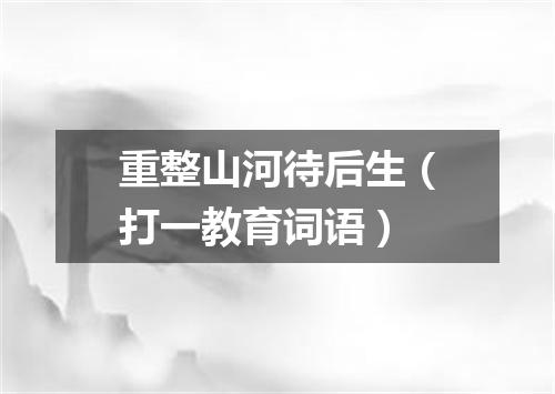重整山河待后生（打一教育词语）