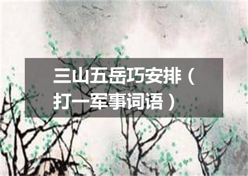 三山五岳巧安排（打一军事词语）