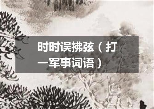 时时误拂弦（打一军事词语）