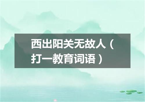 西出阳关无故人（打一教育词语）