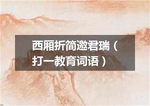 西厢折简邀君瑞（打一教育词语）