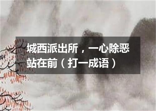 城西派出所，一心除恶站在前（打一成语）