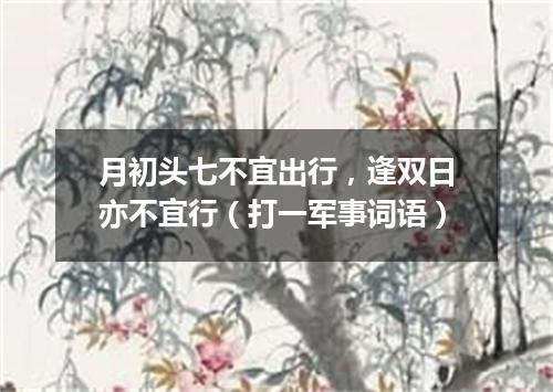 月初头七不宜出行，逢双日亦不宜行（打一军事词语）