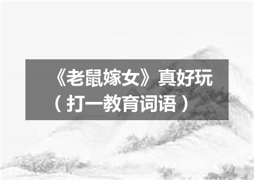 《老鼠嫁女》真好玩（打一教育词语）