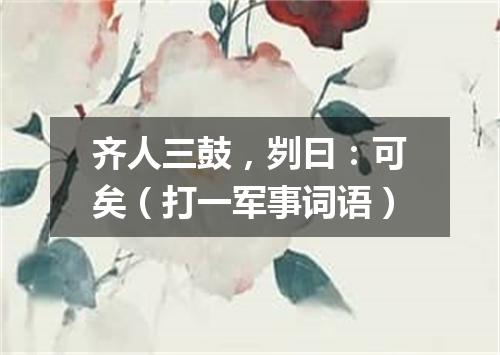 齐人三鼓，刿曰：可矣（打一军事词语）
