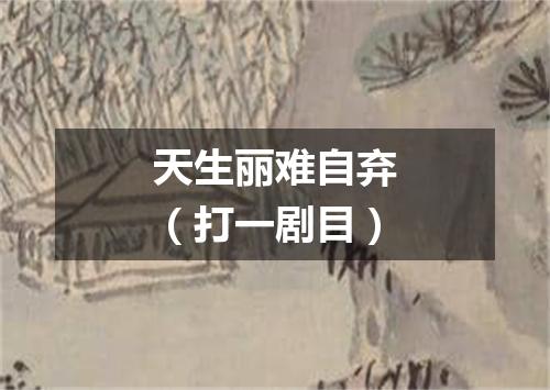 天生丽难自弃（打一剧目）
