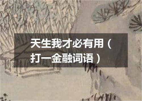 天生我才必有用（打一金融词语）