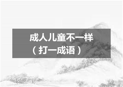 成人儿童不一样（打一成语）