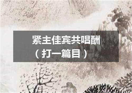 紧主佳宾共唱酬（打一篇目）