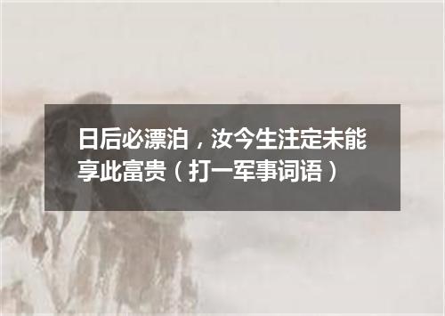 日后必漂泊，汝今生注定未能享此富贵（打一军事词语）