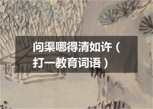 问渠哪得清如许（打一教育词语）