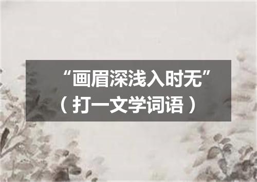“画眉深浅入时无”（打一文学词语）
