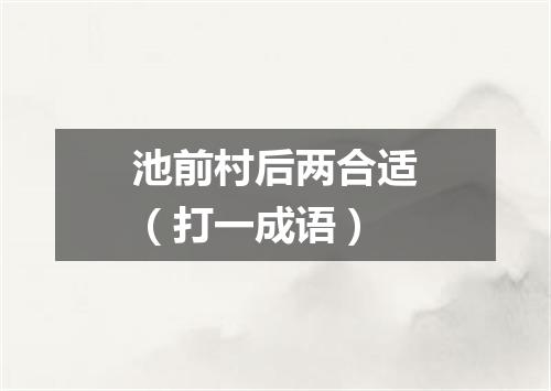 池前村后两合适（打一成语）