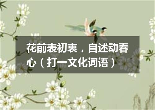 花前表初衷，自述动春心（打一文化词语）