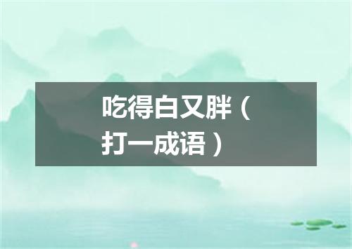 吃得白又胖（打一成语）