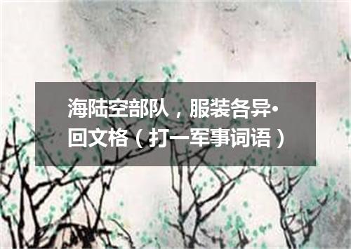 海陆空部队，服装各异·回文格（打一军事词语）