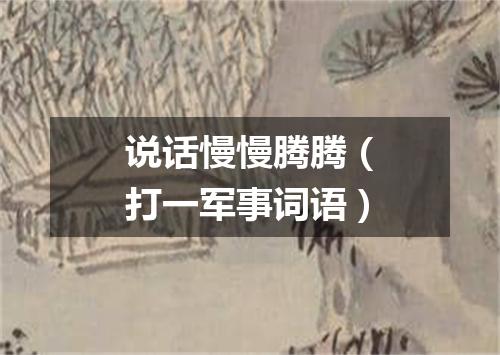 说话慢慢腾腾（打一军事词语）