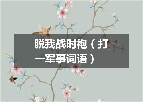 脱我战时袍（打一军事词语）