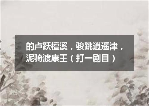 的卢跃檀溪，骏跳逍遥津，泥骑渡康王（打一剧目）