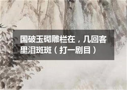 国破玉砌雕栏在，几回客里泪斑斑（打一剧目）