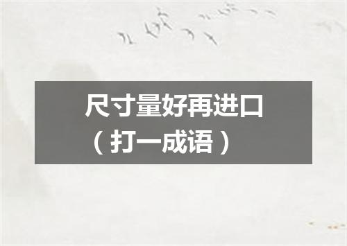 尺寸量好再进口（打一成语）